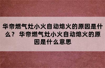 华帝燃气灶小火自动熄火的原因是什么？ 华帝燃气灶小火自动熄火的原因是什么意思